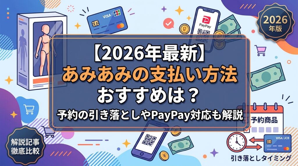 【2026年最新】あみあみの支払い方法おすすめは？予約の引き落としやPayPay対応も解説