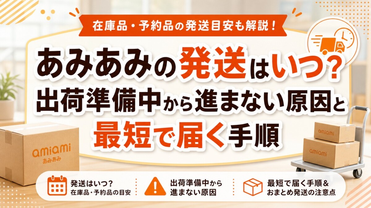 あみあみの発送はいつ?出荷準備中から進まない原因と最短で届く手順